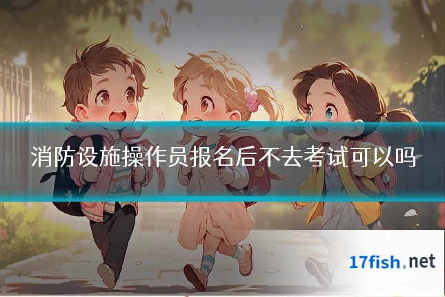 消防设施操作员报名后不去考试可以吗