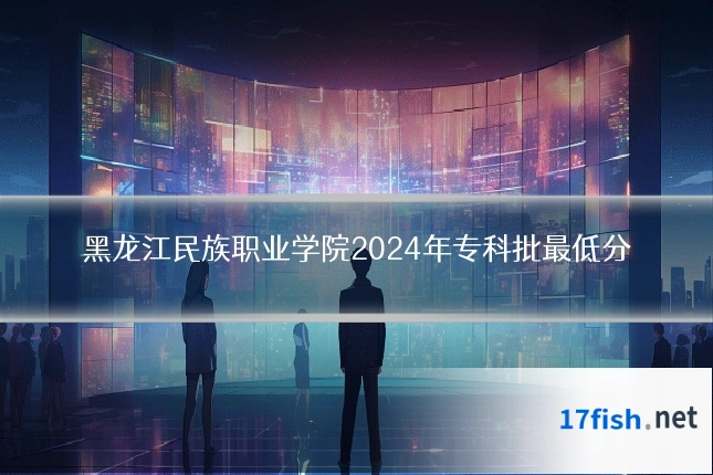 黑龙江民族职业学院2024年专科批最低分