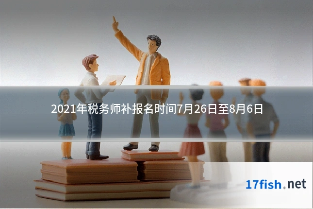 2021年税务师补报名时间7月26日至8月6日
