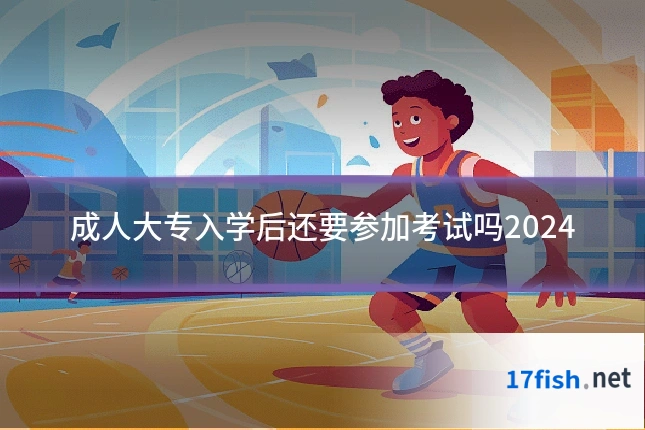 成人大专入学后还要参加考试吗2024