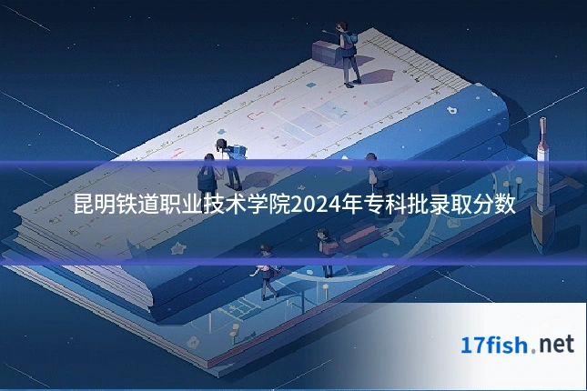 昆明铁道职业技术学院2024年专科批录取分数