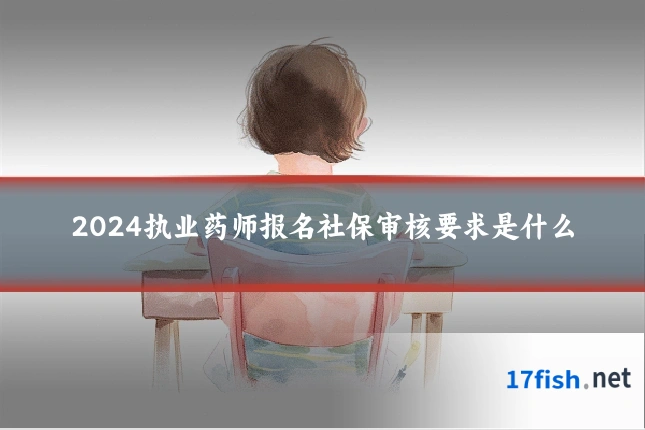 2024执业药师报名社保审核要求是什么