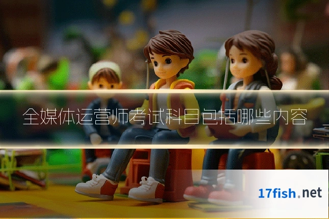 全媒体运营师考试科目包括哪些内容