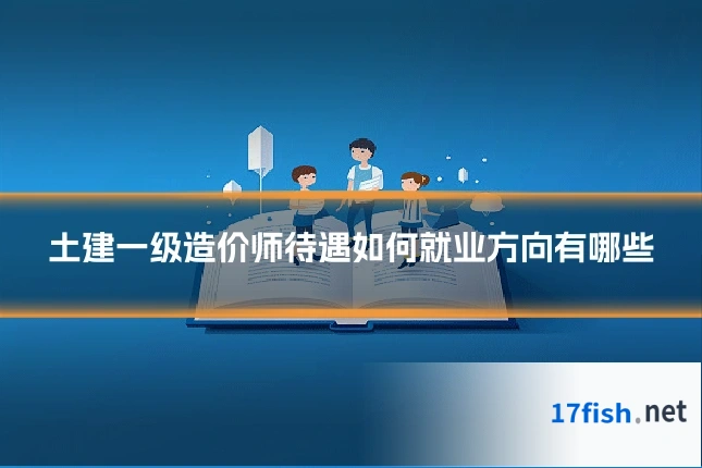 土建一级造价师待遇如何就业方向有哪些