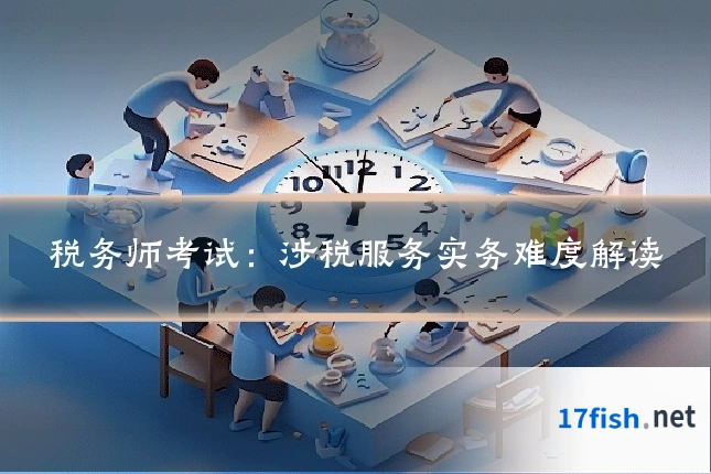 税务师考试:涉税服务实务难度解读