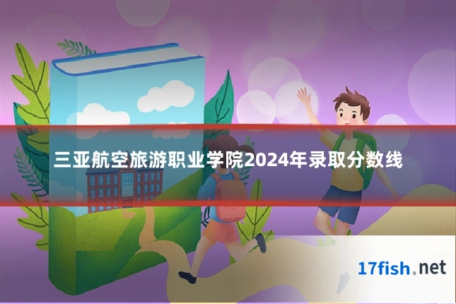 三亚航空旅游职业学院2024年录取分数线