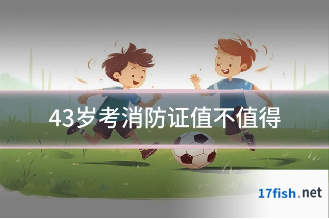 43岁考消防证值不值得