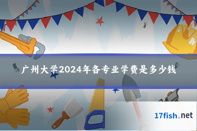 广州大学2024年各专业学费是多少钱