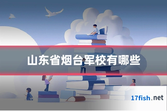 山东省烟台军校有哪些