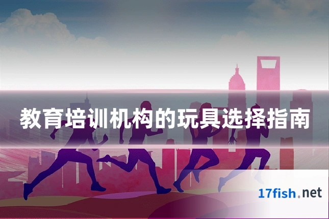 教育培训机构的玩具选择指南
