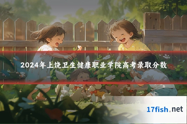 2024年上饶卫生健康职业学院高考录取分数