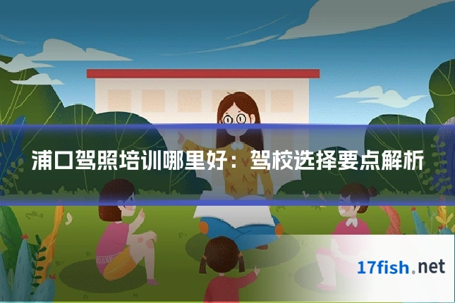 浦口驾照培训哪里好:驾校选择要点解析
