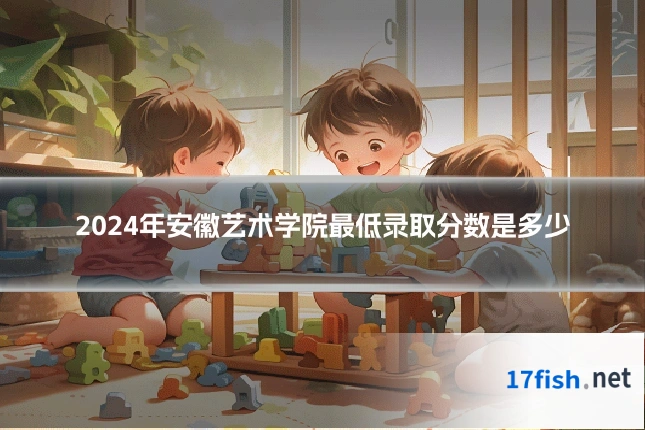 2024年安徽艺术学院最低录取分数是多少