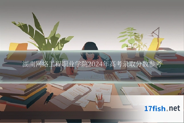 湖南网络工程职业学院2024年高考录取分数参考