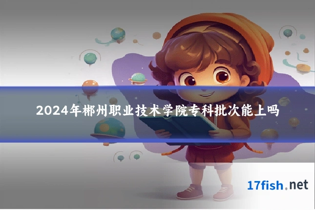 2024年郴州职业技术学院专科批次能上吗