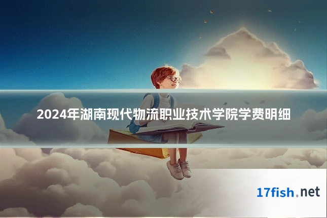 2024年湖南现代物流职业技术学院学费明细