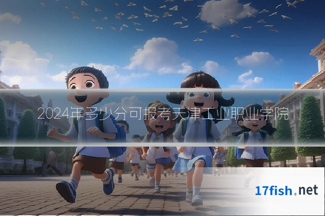 2024年多少分可报考天津工业职业学院
