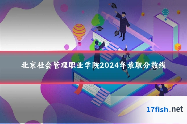 北京社会管理职业学院2024年录取分数线