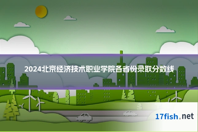 2024北京经济技术职业学院各省份录取分数线