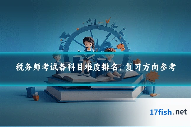 税务师考试各科目难度排名，复习方向参考