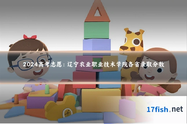 2024高考志愿:辽宁农业职业技术学院各省录取分数