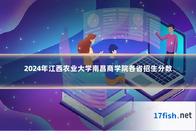 2024年江西农业大学南昌商学院各省招生分数