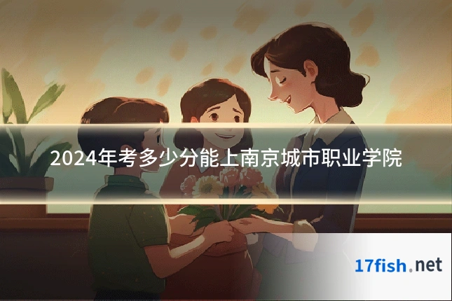 2024年考多少分能上南京城市职业学院