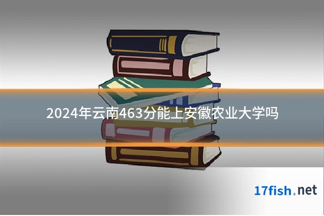 2024年云南463分能上安徽农业大学吗