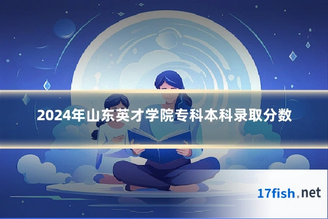 2024年山东英才学院专科本科录取分数