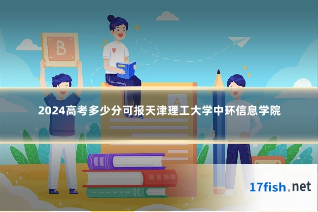 2024高考多少分可报天津理工大学中环信息学院