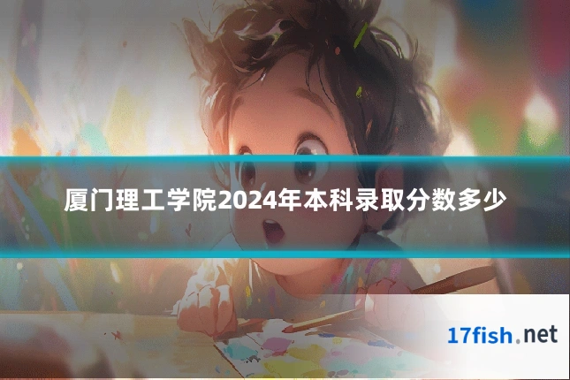 厦门理工学院2024年本科录取分数多少