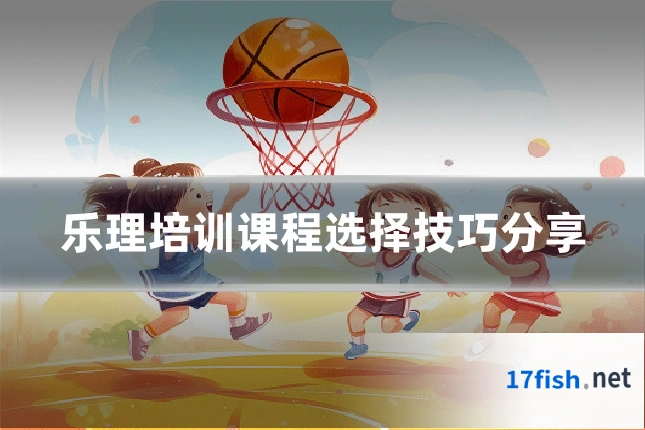 乐理培训课程选择技巧分享
