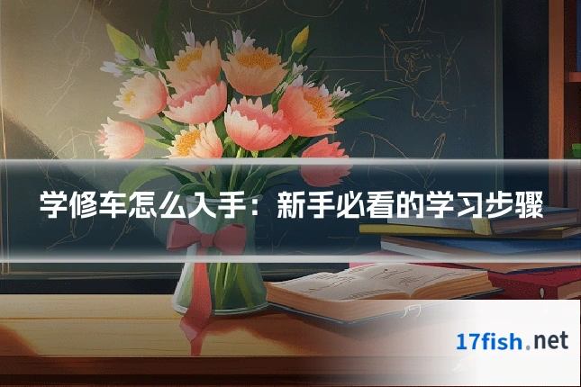 学修车怎么入手:新手必看的学习步骤
