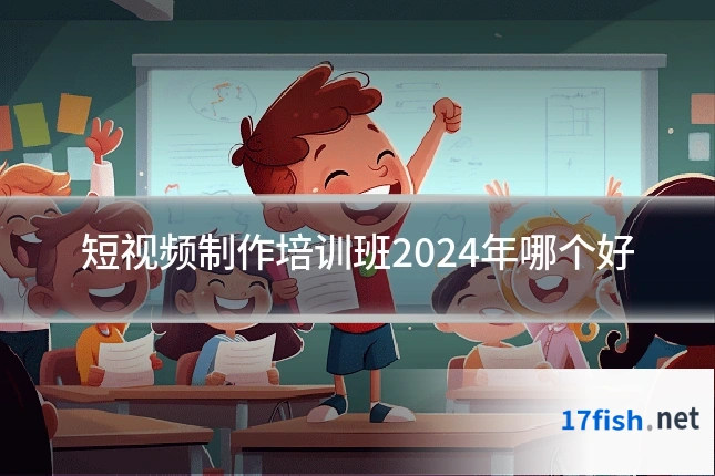 短视频制作培训班2024年哪个好