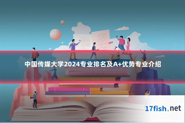中国传媒大学2024专业排名及A+优势专业介绍