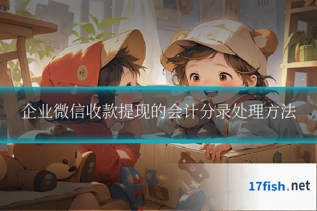 企业微信收款提现的会计分录处理方法