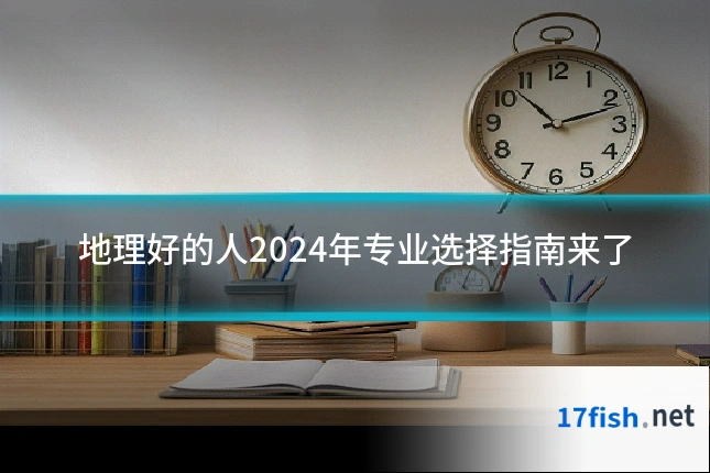 地理好的人2024年专业选择指南来了