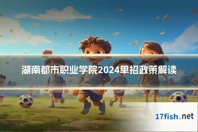 湖南都市职业学院2024单招政策解读