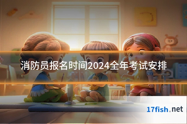 消防员报名时间2024全年考试安排