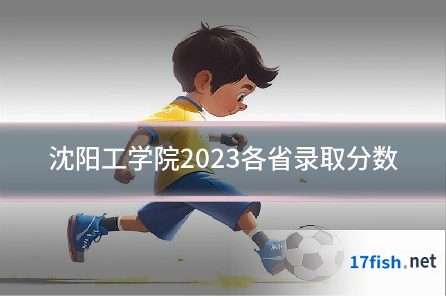 沈阳工学院2023各省录取分数