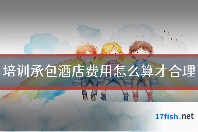 培训承包酒店费用怎么算才合理
