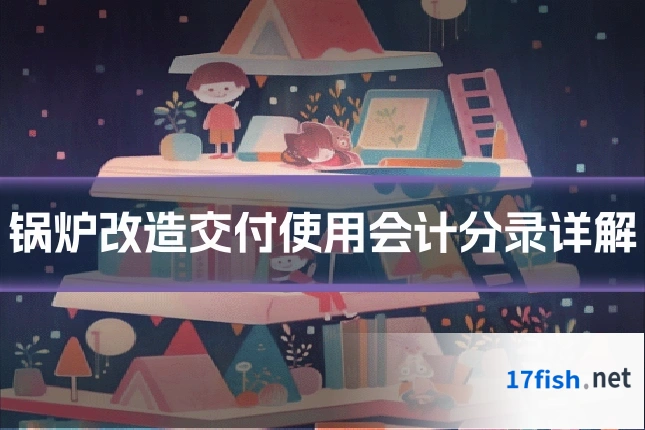 锅炉改造交付使用会计分录详解