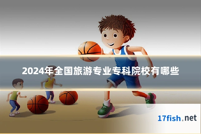 2024年全国旅游专业专科院校有哪些