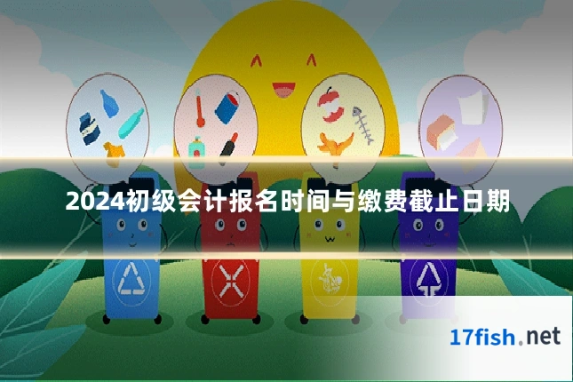 2024初级会计报名时间与缴费截止日期