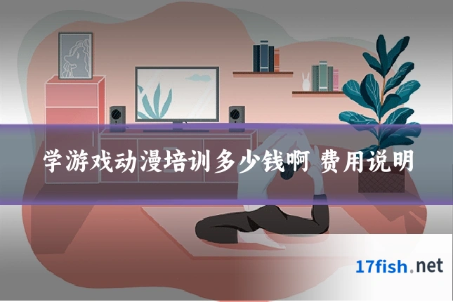 学游戏动漫培训多少钱啊 费用说明