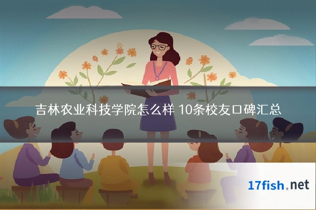 吉林农业科技学院怎么样 10条校友口碑汇总