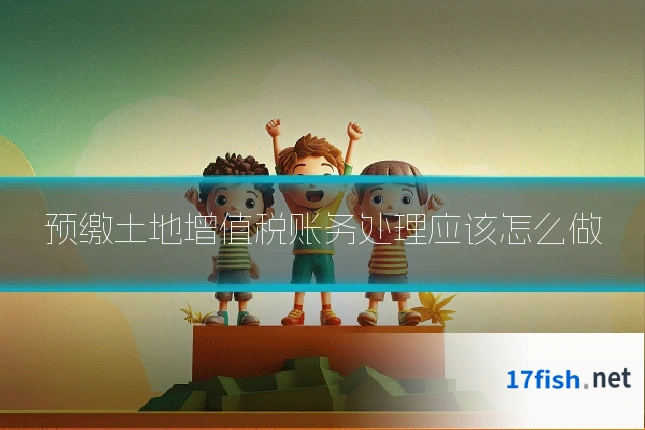 预缴土地增值税账务处理应该怎么做