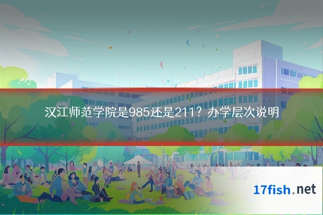 汉江师范学院是985还是211?办学层次说明