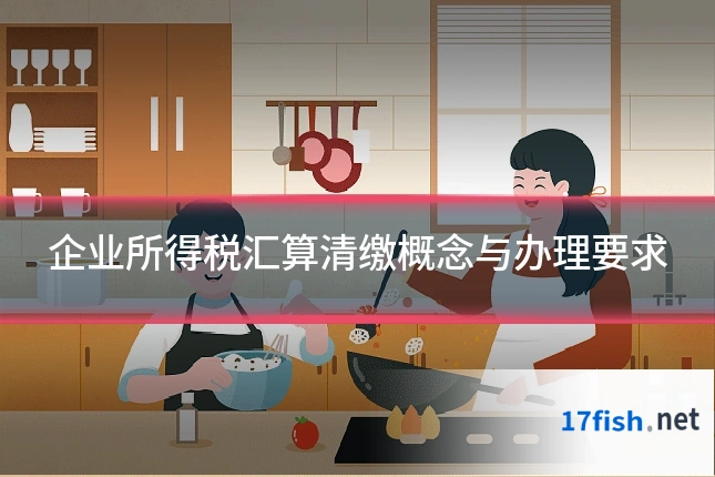 企业所得税汇算清缴概念与办理要求