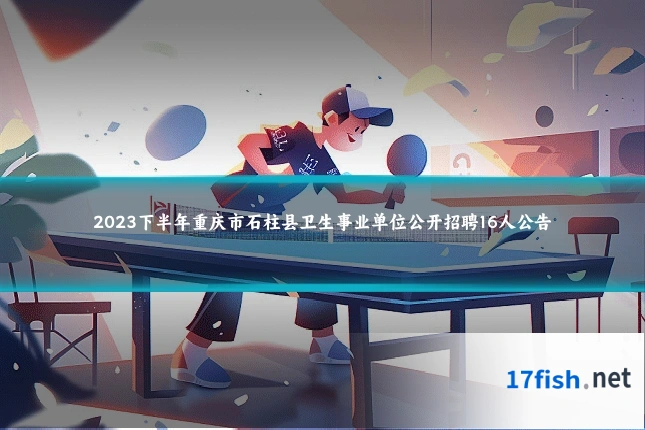 2023下半年重庆市石柱县卫生事业单位公开招聘16人公告
